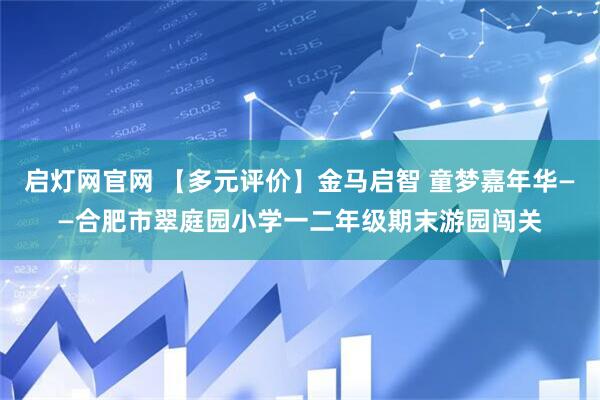 启灯网官网 【多元评价】金马启智 童梦嘉年华——合肥市翠庭园小学一二年级期末游园闯关