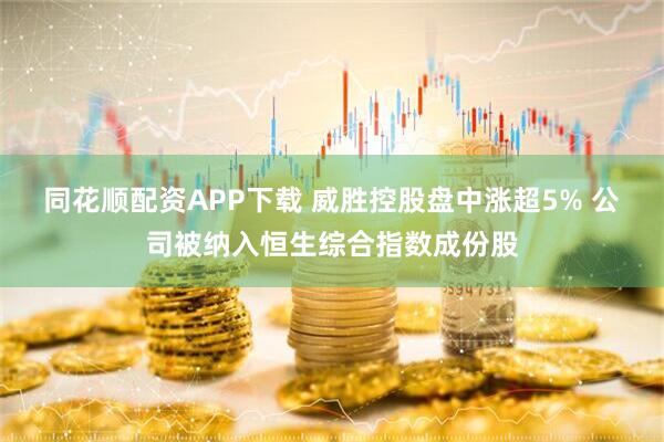 同花顺配资APP下载 威胜控股盘中涨超5% 公司被纳入恒生综合指数成份股