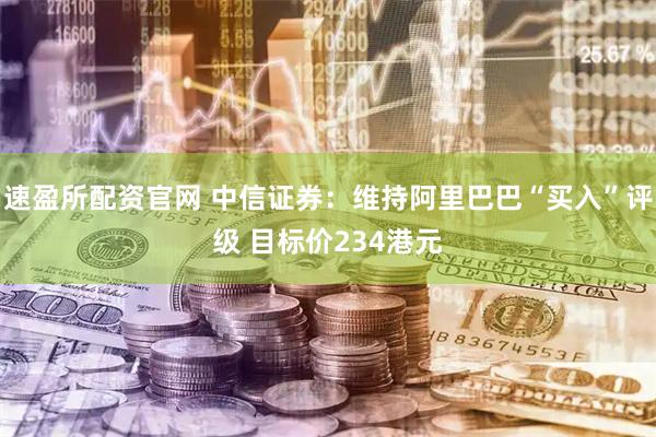 速盈所配资官网 中信证券：维持阿里巴巴“买入”评级 目标价234港元